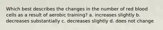 Which best describes the changes in the number of red blood cells as a result of aerobic training? a. increases slightly b. decreases substantially c. decreases slightly d. does not change