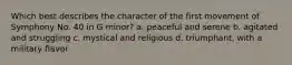 Which best describes the character of the first movement of Symphony No. 40 in G minor? a. peaceful and serene b. agitated and struggling c. mystical and religious d. triumphant, with a military flavor