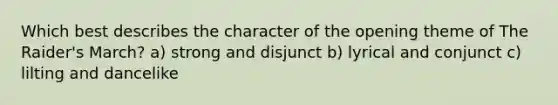 Which best describes the character of the opening theme of The Raider's March? a) strong and disjunct b) lyrical and conjunct c) lilting and dancelike