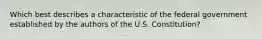 Which best describes a characteristic of the federal government established by the authors of the U.S. Constitution?