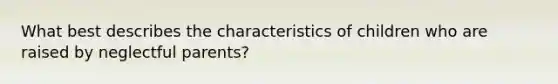 What best describes the characteristics of children who are raised by neglectful parents?