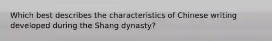 Which best describes the characteristics of Chinese writing developed during the Shang dynasty?