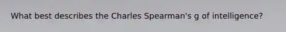 What best describes the Charles Spearman's g of intelligence?