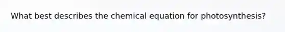 What best describes the chemical equation for photosynthesis?