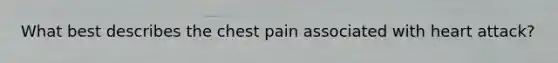 What best describes the chest pain associated with heart attack?