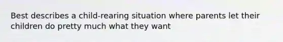 Best describes a child-rearing situation where parents let their children do pretty much what they want