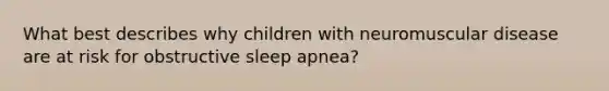 What best describes why children with neuromuscular disease are at risk for obstructive sleep apnea?