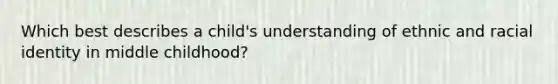 Which best describes a child's understanding of ethnic and racial identity in middle childhood?