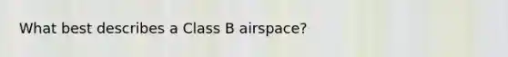 What best describes a Class B airspace?