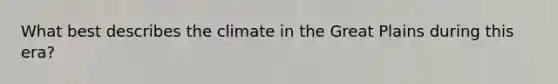 What best describes the climate in the Great Plains during this era?