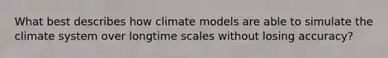 What best describes how climate models are able to simulate the climate system over longtime scales without losing accuracy?