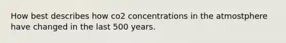 How best describes how co2 concentrations in the atmostphere have changed in the last 500 years.