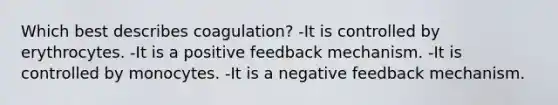 Which best describes coagulation? -It is controlled by erythrocytes. -It is a positive feedback mechanism. -It is controlled by monocytes. -It is a negative feedback mechanism.