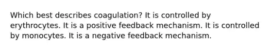 Which best describes coagulation? It is controlled by erythrocytes. It is a positive feedback mechanism. It is controlled by monocytes. It is a negative feedback mechanism.