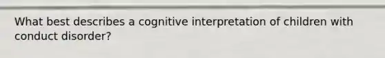 What best describes a cognitive interpretation of children with conduct disorder?