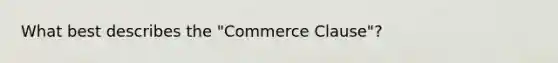 What best describes the "Commerce Clause"?