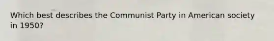 Which best describes the Communist Party in American society in 1950?