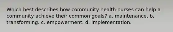 Which best describes how community health nurses can help a community achieve their common goals? a. maintenance. b. transforming. c. empowerment. d. implementation.