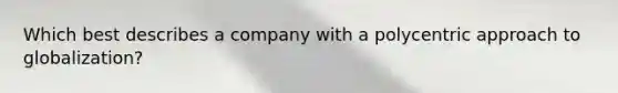 Which best describes a company with a polycentric approach to globalization?