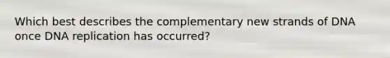 Which best describes the complementary new strands of DNA once DNA replication has occurred?