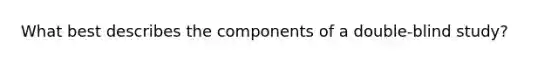 What best describes the components of a double-blind study?