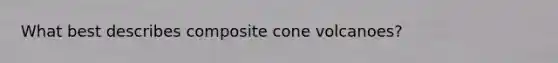 What best describes composite cone volcanoes?