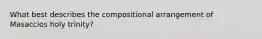 What best describes the compositional arrangement of Masaccios holy trinity?