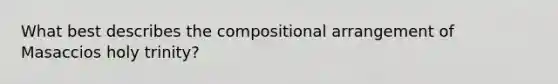 What best describes the compositional arrangement of Masaccios holy trinity?