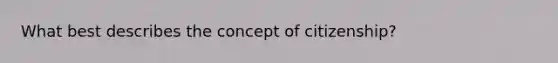 What best describes the concept of citizenship?