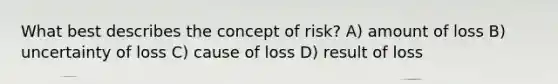 What best describes the concept of risk? A) amount of loss B) uncertainty of loss C) cause of loss D) result of loss