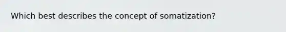 Which best describes the concept of somatization?