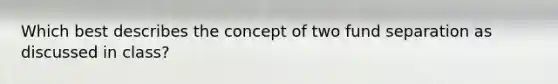 Which best describes the concept of two fund separation as discussed in class?