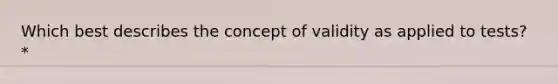 Which best describes the concept of validity as applied to tests? *