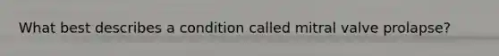 What best describes a condition called mitral valve prolapse?