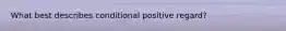 What best describes conditional positive regard?