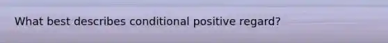 What best describes conditional positive regard?