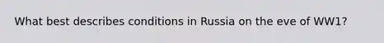 What best describes conditions in Russia on the eve of WW1?