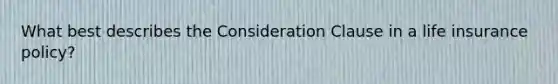What best describes the Consideration Clause in a life insurance policy?