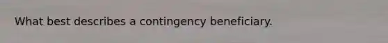 What best describes a contingency beneficiary.