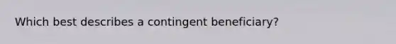 Which best describes a contingent beneficiary?