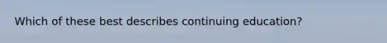 Which of these best describes continuing education?