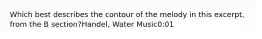 Which best describes the contour of the melody in this excerpt, from the B section?Handel, Water Music0:01