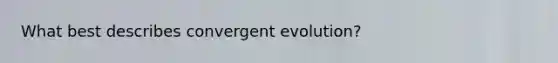 What best describes convergent evolution?