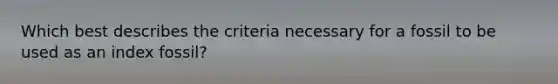 Which best describes the criteria necessary for a fossil to be used as an index fossil?