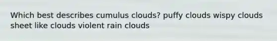 Which best describes cumulus clouds? puffy clouds wispy clouds sheet like clouds violent rain clouds