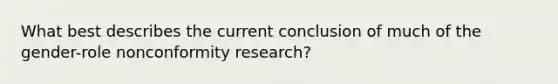 What best describes the current conclusion of much of the gender-role nonconformity research?