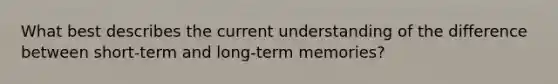 What best describes the current understanding of the difference between short-term and long-term memories?