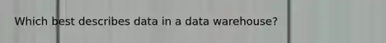 Which best describes data in a data warehouse?