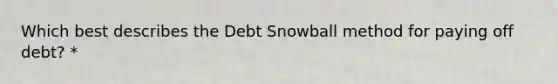 Which best describes the Debt Snowball method for paying off debt? *