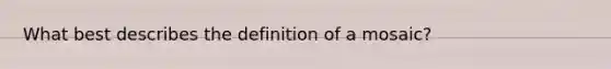 What best describes the definition of a mosaic?